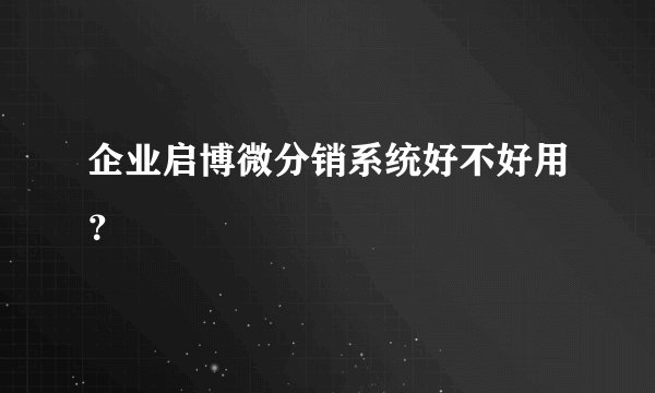 企业启博微分销系统好不好用？