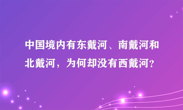 中国境内有东戴河、南戴河和北戴河,为何却没有西戴河?