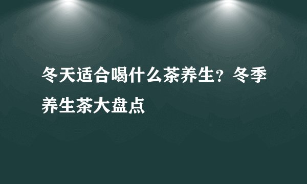 冬天适合喝什么茶养生？冬季养生茶大盘点