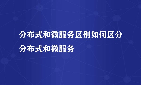 分布式和微服务区别如何区分分布式和微服务