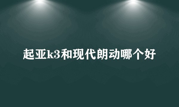 起亚k3和现代朗动哪个好