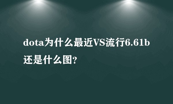 dota为什么最近VS流行6.61b还是什么图?