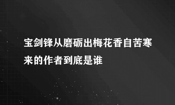 宝剑锋从磨砺出梅花香自苦寒来的作者到底是谁