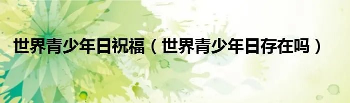 世界青少年日祝福（世界青少年日存在吗）