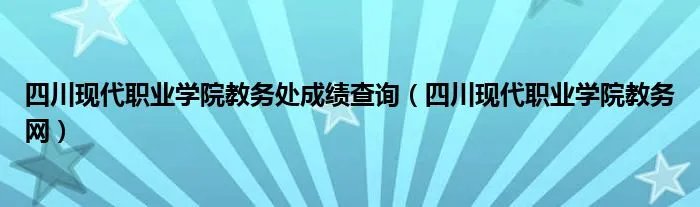 四川现代职业学院教务处成绩查询（四川现代职业学院教务网）