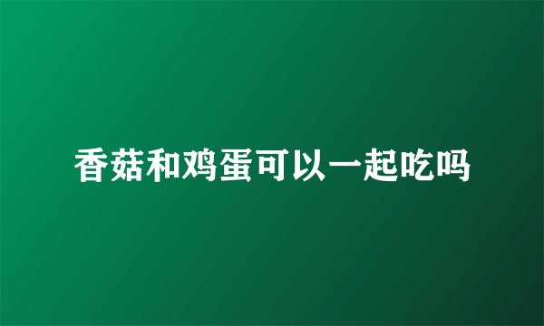 香菇和鸡蛋可以一起吃吗