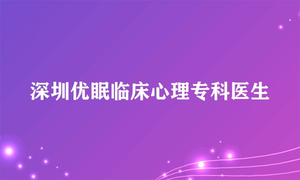 深圳优眠临床心理专科医生
