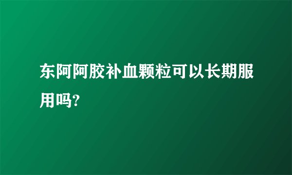 东阿阿胶补血颗粒可以长期服用吗?
