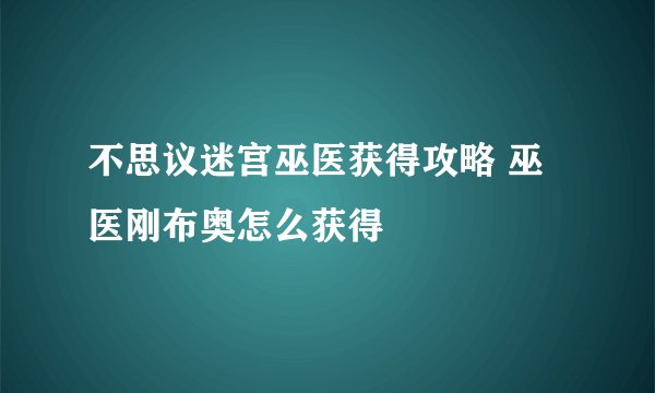 不思议迷宫巫医获得攻略 巫医刚布奥怎么获得