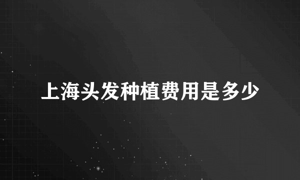 上海头发种植费用是多少