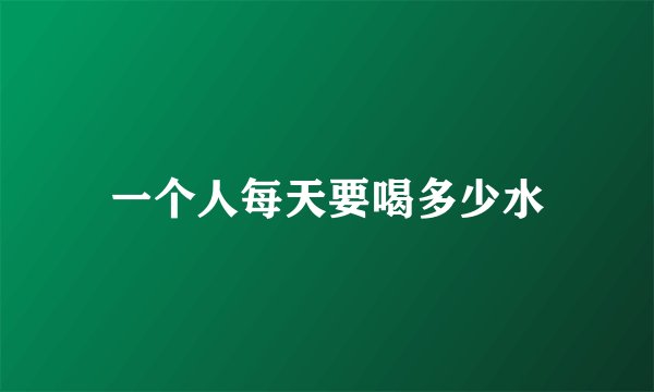 一个人每天要喝多少水