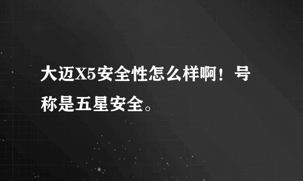 大迈X5安全性怎么样啊!号称是五星安全。