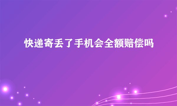 快递寄丢了手机会全额赔偿吗
