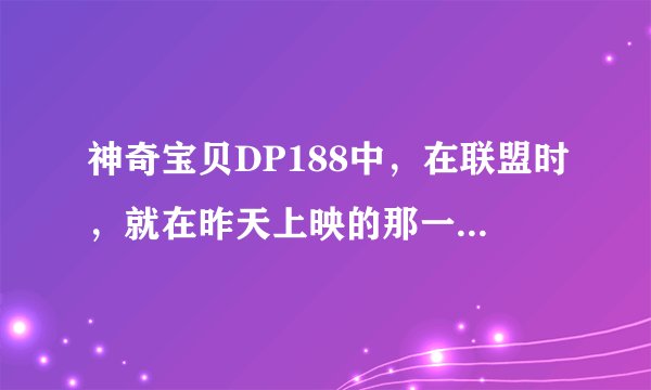 神奇宝贝DP188中，在联盟时，就在昨天上映的那一集，小智用烈焰猴和电击魔兽在打的时候的插曲是什么