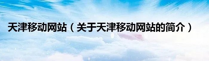 天津移动网站（关于天津移动网站的简介）