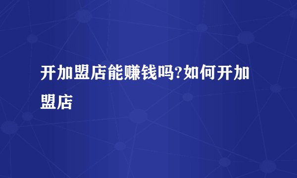 开加盟店能赚钱吗?如何开加盟店