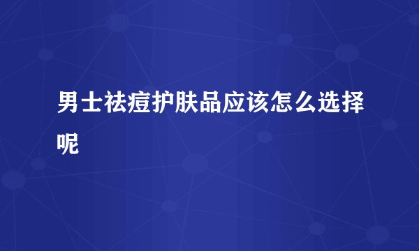 男士祛痘护肤品应该怎么选择呢