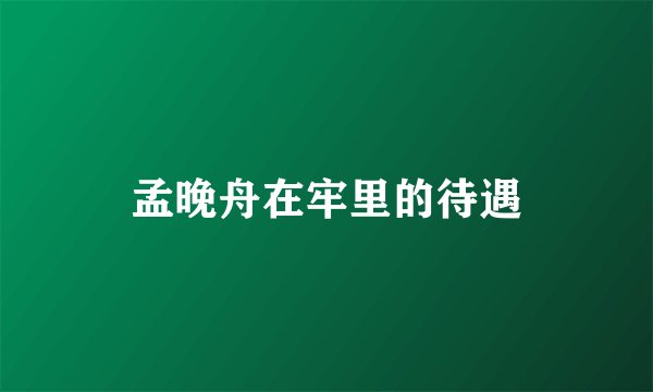 孟晚舟在牢里的待遇