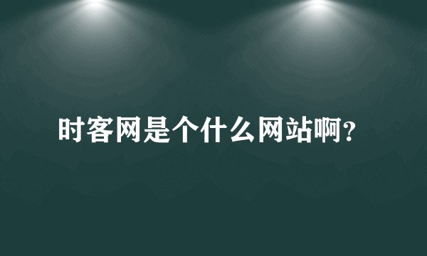 时客网是个什么网站啊？