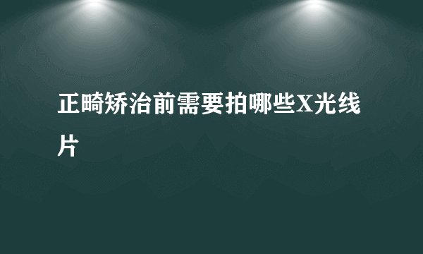 正畸矫治前需要拍哪些X光线片