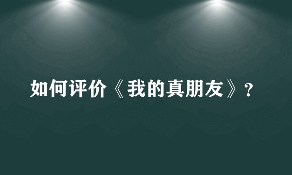 如何评价《我的真朋友》？