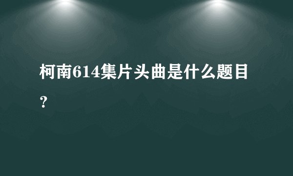 柯南614集片头曲是什么题目？