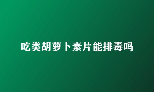 吃类胡萝卜素片能排毒吗