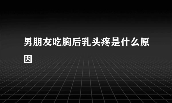 男朋友吃胸后乳头疼是什么原因