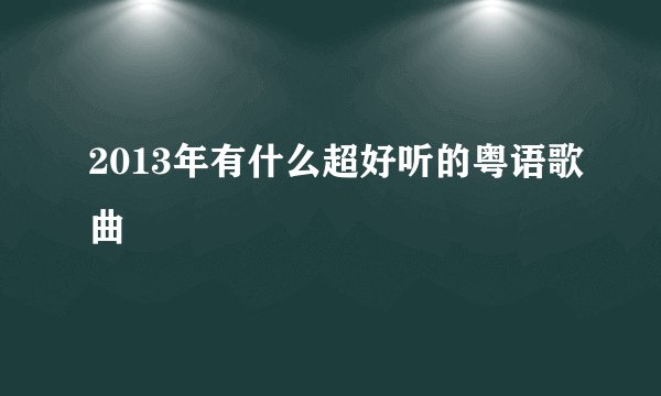 2013年有什么超好听的粤语歌曲