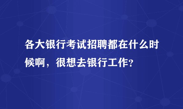 各大银行考试招聘都在什么时候啊，很想去银行工作？