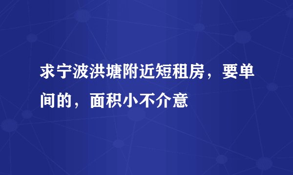 求宁波洪塘附近短租房，要单间的，面积小不介意