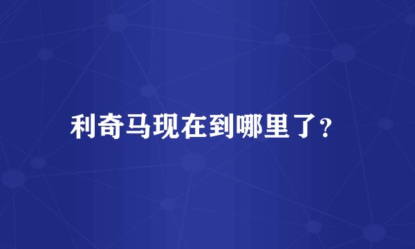 利奇马现在到哪里了？