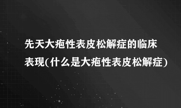 先天大疱性表皮松解症的临床表现(什么是大疱性表皮松解症)