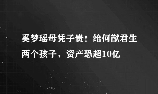 奚梦瑶母凭子贵！给何猷君生两个孩子，资产恐超10亿