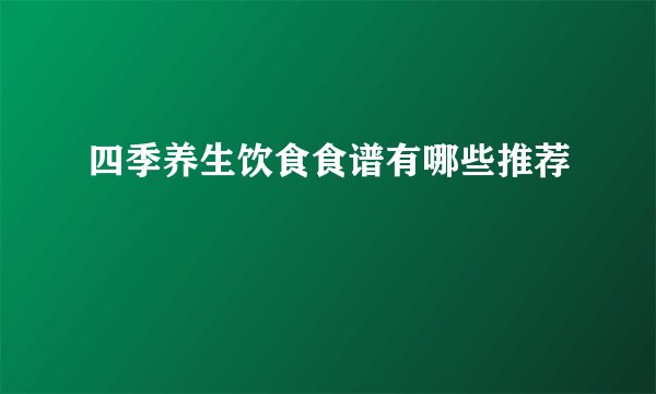 四季养生饮食食谱有哪些推荐