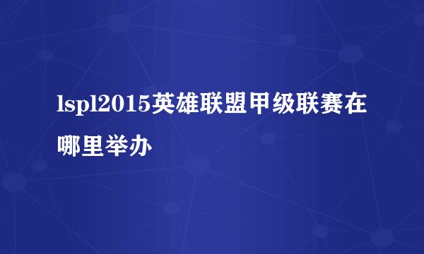 lspl2015英雄联盟甲级联赛在哪里举办
