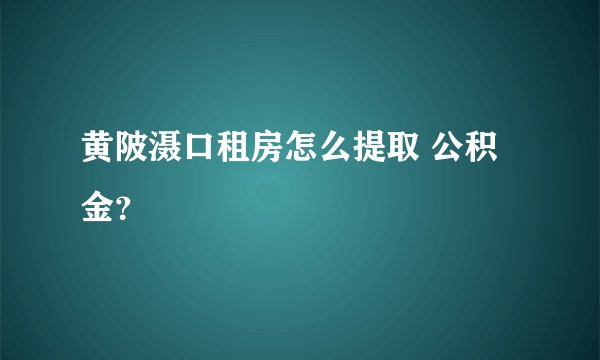 黄陂滠口租房怎么提取 公积金？