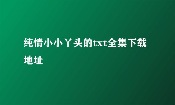 纯情小小丫头的txt全集下载地址