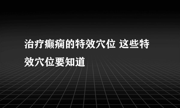 治疗癫痫的特效穴位 这些特效穴位要知道