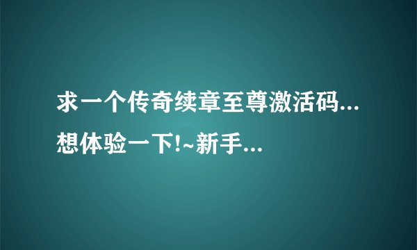 求一个传奇续章至尊激活码...想体验一下!~新手...