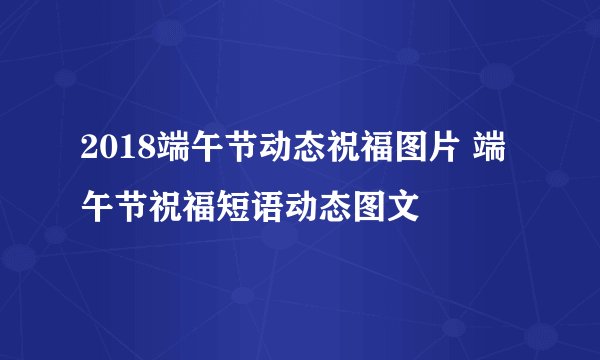 2018端午节动态祝福图片 端午节祝福短语动态图文
