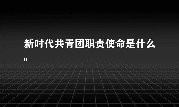 新时代共青团职责使命是什么