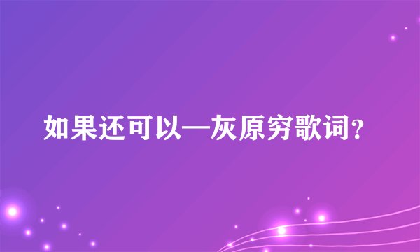 如果还可以—灰原穷歌词？