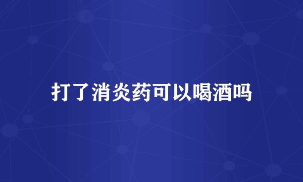 打了消炎药可以喝酒吗
