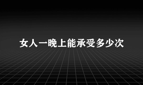 女人一晚上能承受多少次