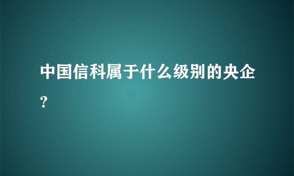 中国信科属于什么级别的央企？