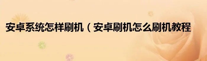 安卓系统怎样刷机（安卓刷机怎么刷机教程