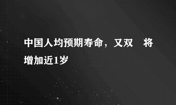 中国人均预期寿命，又双叒将增加近1岁