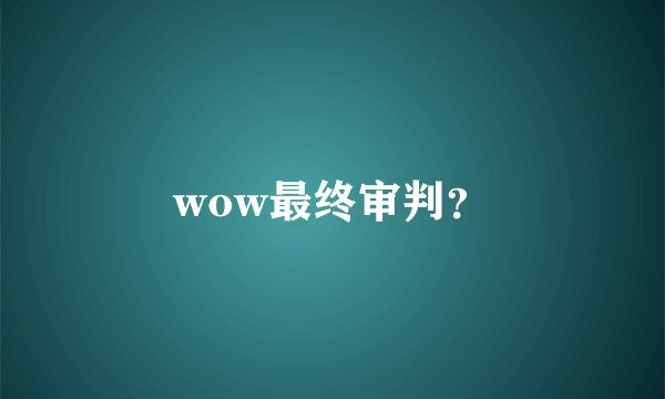 wow最终审判?