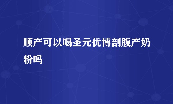 顺产可以喝圣元优博剖腹产奶粉吗